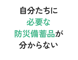 自分たちに必要な防災備蓄品が分からない