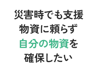 災害時でも支援物資に頼らず自分の物資を確保したい
